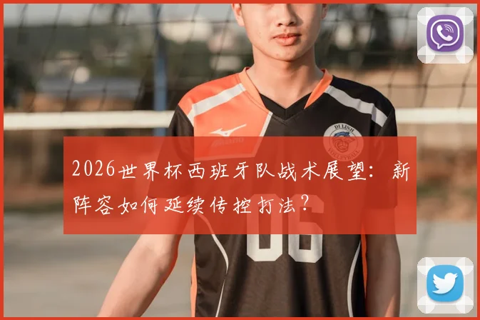 2026世界杯西班牙队战术展望：新阵容如何延续传控打法？