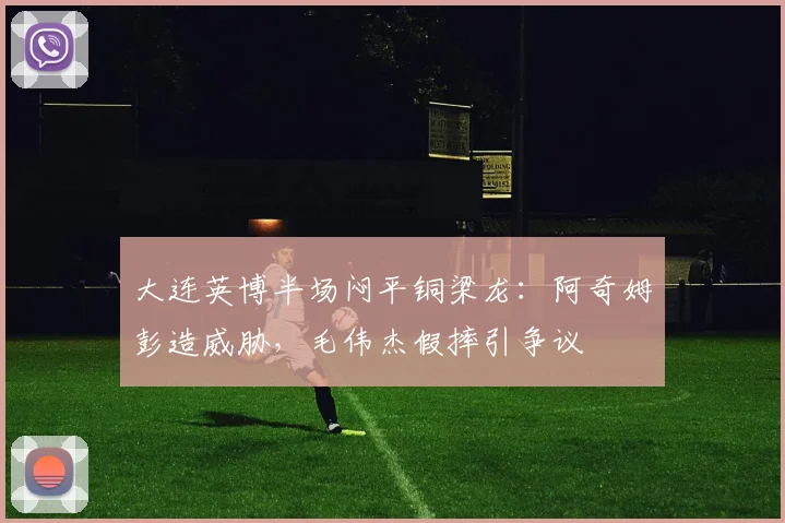 大连英博半场闷平铜梁龙：阿奇姆彭造威胁，毛伟杰假摔引争议