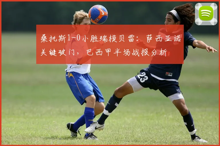桑托斯1-0小胜瑞模贝雷：萨西亚诺关键破门，巴西甲半场战报分析