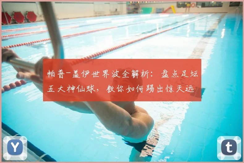 帕普-盖伊世界波全解析:盘点足坛五大神仙球,教你如何踢出惊天远射