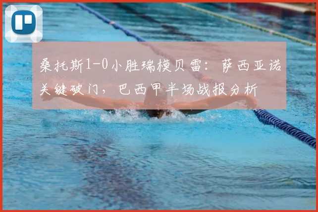 桑托斯1-0小胜瑞模贝雷：萨西亚诺关键破门，巴西甲半场战报分析