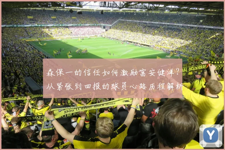 森保一的信任如何激励富安健洋？从紧张到回报的球员心路历程解析
