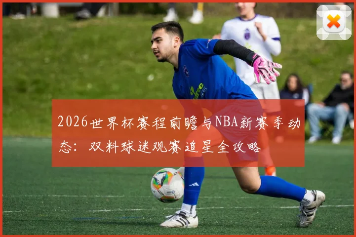 2026世界杯赛程前瞻与NBA新赛季动态:双料球迷观赛追星全攻略