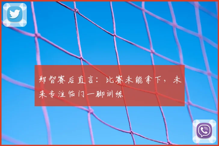 郑智赛后直言:比赛未能拿下,未来专注临门一脚训练