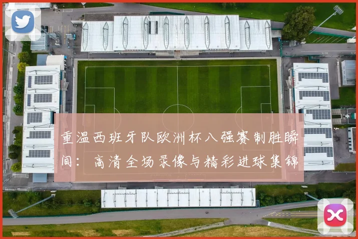 重温西班牙队欧洲杯八强赛制胜瞬间:高清全场录像与精彩进球集锦回看