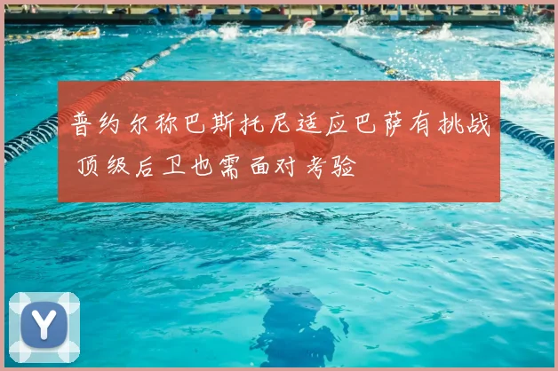 普约尔称巴斯托尼适应巴萨有挑战 顶级后卫也需面对考验