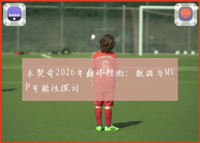 东契奇2026年巅峰预测：数据与MVP可能性探讨