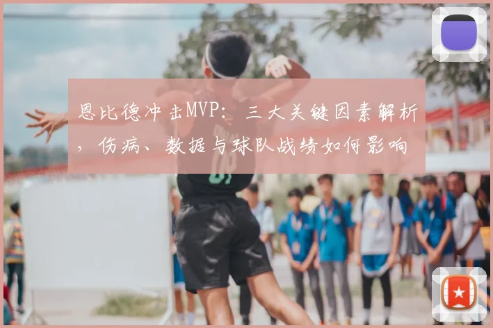 恩比德冲击MVP:三大关键因素解析,伤病、数据与球队战绩如何影响评选