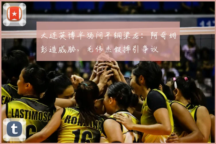 大连英博半场闷平铜梁龙:阿奇姆彭造威胁,毛伟杰假摔引争议