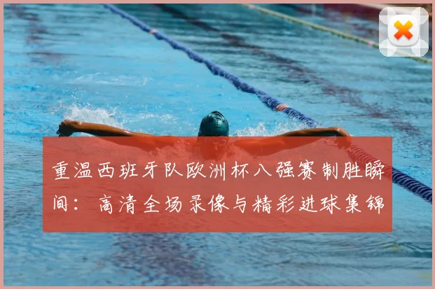 重温西班牙队欧洲杯八强赛制胜瞬间：高清全场录像与精彩进球集锦回看