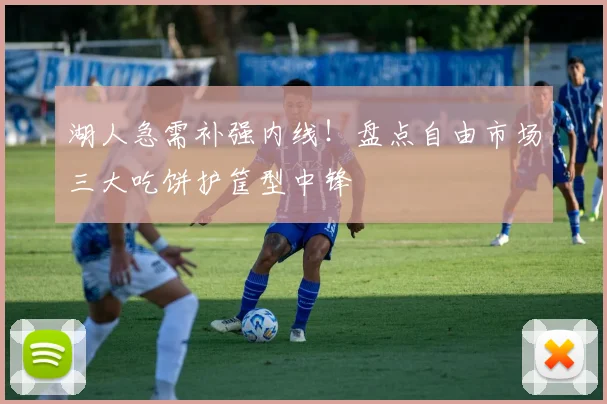 湖人急需补强内线!盘点自由市场三大吃饼护筐型中锋