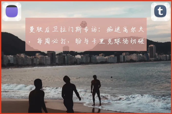 曼联后卫拉门斯专访：痴迷高尔夫，每周必打，盼与卡里克球场切磋