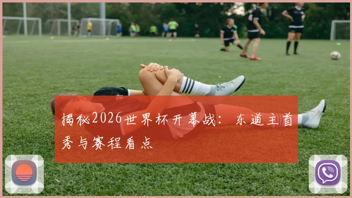 揭秘2026世界杯开幕战：东道主首秀与赛程看点