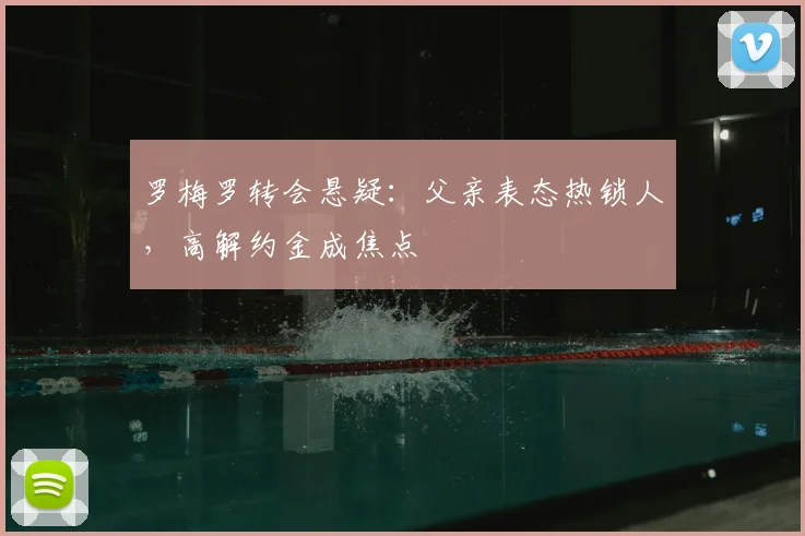 罗梅罗转会悬疑:父亲表态热锁人,高解约金成焦点