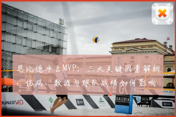 恩比德冲击MVP：三大关键因素解析，伤病、数据与球队战绩如何影响评选