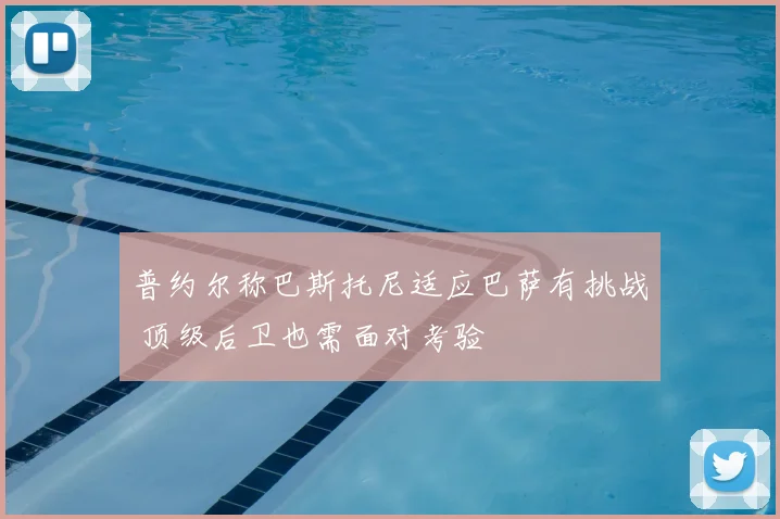 普约尔称巴斯托尼适应巴萨有挑战 顶级后卫也需面对考验