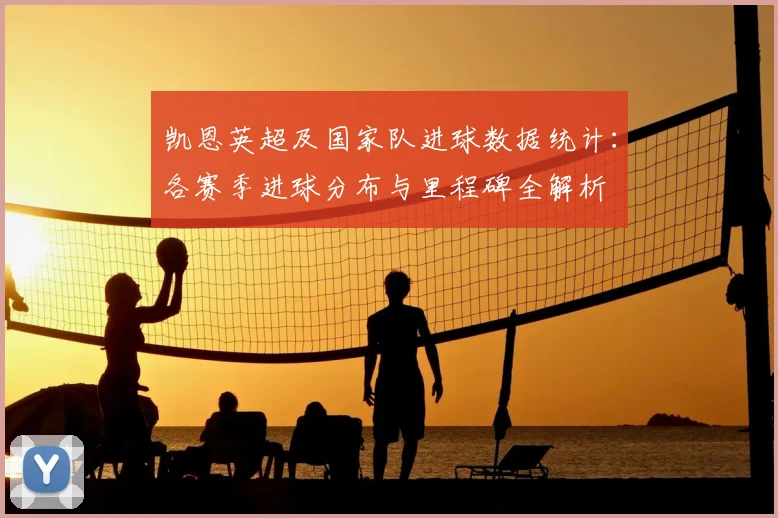 凯恩英超及国家队进球数据统计：各赛季进球分布与里程碑全解析