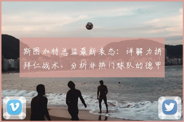 斯图加特总监最新表态:详解力拼拜仁战术,分析非热门球队的德甲决赛夺冠可能
