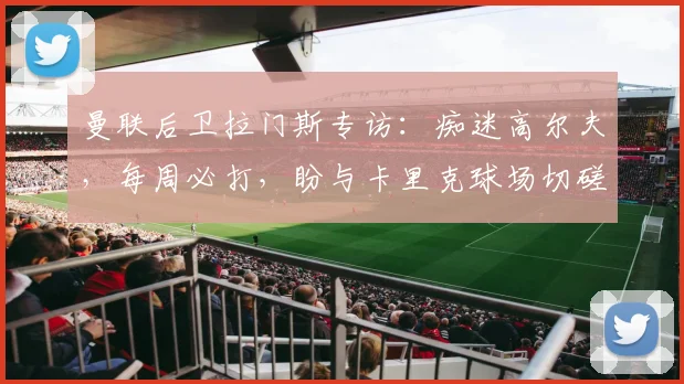 曼联后卫拉门斯专访:痴迷高尔夫,每周必打,盼与卡里克球场切磋