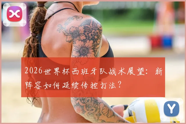 2026世界杯西班牙队战术展望:新阵容如何延续传控打法?