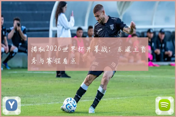 揭秘2026世界杯开幕战：东道主首秀与赛程看点