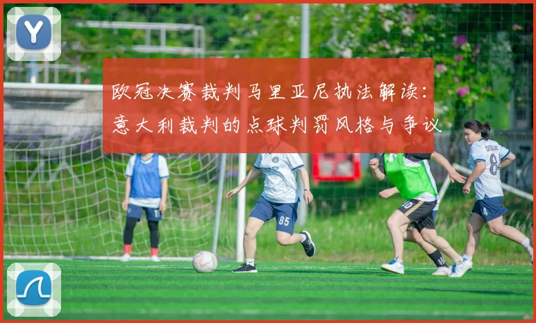 欧冠决赛裁判马里亚尼执法解读：意大利裁判的点球判罚风格与争议分析