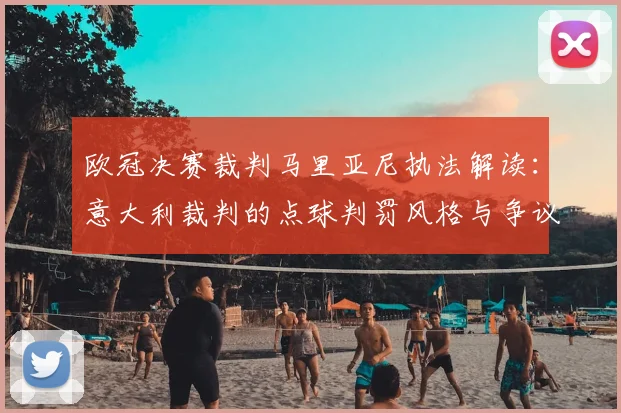 欧冠决赛裁判马里亚尼执法解读：意大利裁判的点球判罚风格与争议分析